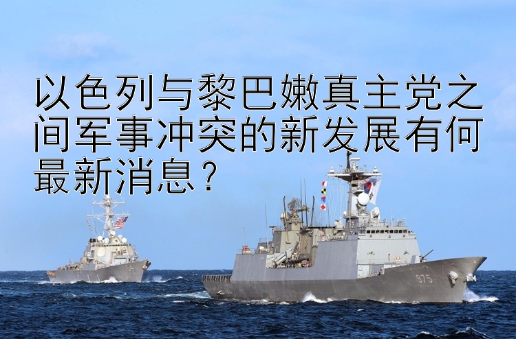 以色列與黎巴嫩真主黨之間軍事沖突的新發(fā)展有何最新消息？