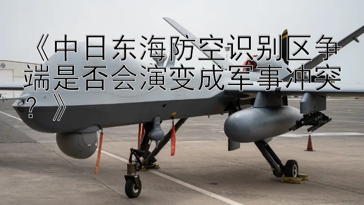 《中日東海防空識別區(qū)爭端是否會演變成軍事沖突？》