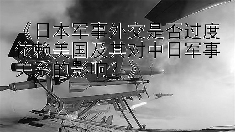 《日本軍事外交是否過(guò)度依賴美國(guó)及其對(duì)中日軍事關(guān)系的影響？》