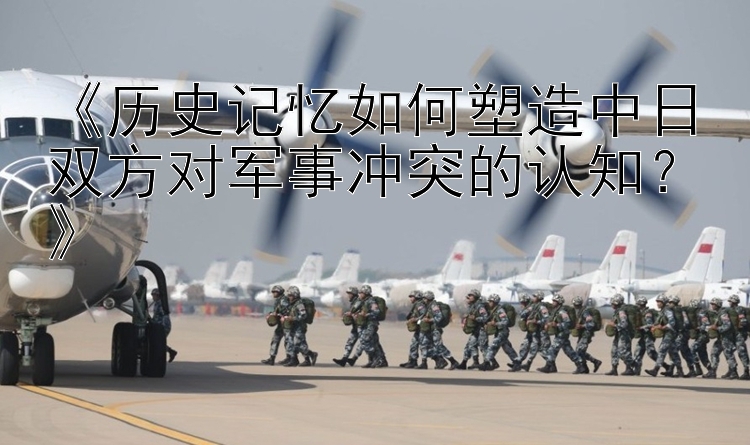 《歷史記憶如何塑造中日雙方對軍事沖突的認知？》