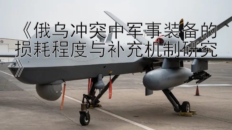 《俄烏沖突中軍事裝備的損耗程度與補(bǔ)充機(jī)制研究》