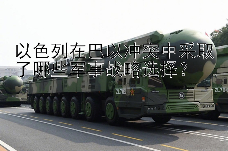 以色列在巴以沖突中采取了哪些軍事戰(zhàn)略選擇？