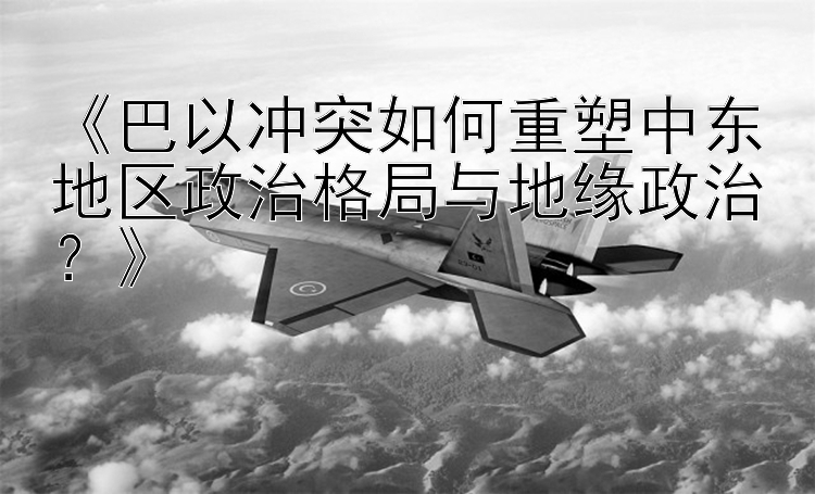 《巴以沖突如何重塑中東地區(qū)政治格局與地緣政治？》