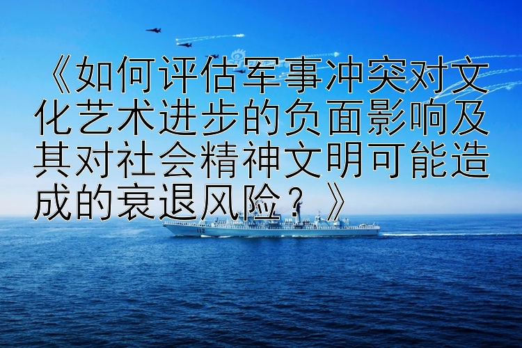 《如何評估軍事沖突對文化藝術進步的負面影響及其對社會精神文明可能造成的衰退風險？》