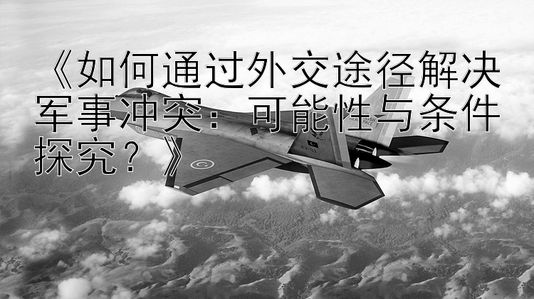 《如何通過外交途徑解決軍事沖突：可能性與條件探究？》