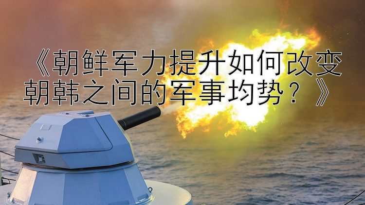 《朝鮮軍力提升如何改變朝韓之間的軍事均勢？》