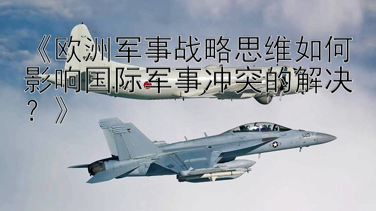 《歐洲軍事戰(zhàn)略思維如何影響國(guó)際軍事沖突的解決？》