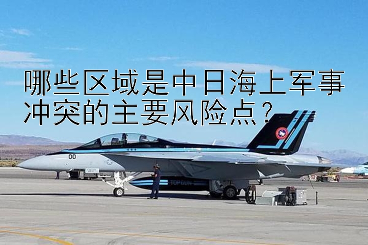 哪些區(qū)域是中日海上軍事沖突的主要風(fēng)險(xiǎn)點(diǎn)？