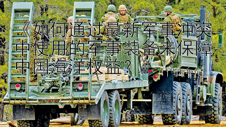 《如何通過最新軍事沖突中使用的軍事裝備來保障中國(guó)海洋權(quán)益？》