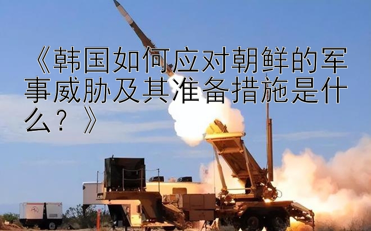 《韓國如何應(yīng)對(duì)朝鮮的軍事威脅及其準(zhǔn)備措施是什么？》