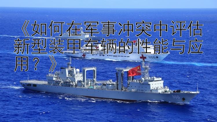 《如何在軍事沖突中評估新型裝甲車輛的性能與應(yīng)用？》