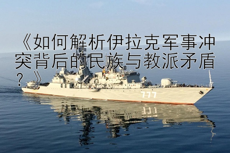 《如何解析伊拉克軍事沖突背后的民族與教派矛盾？》