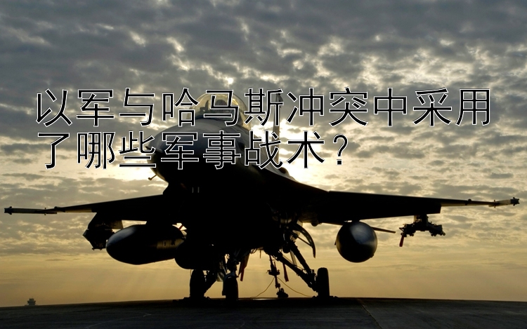 以軍與哈馬斯沖突中采用了哪些軍事戰(zhàn)術(shù)？