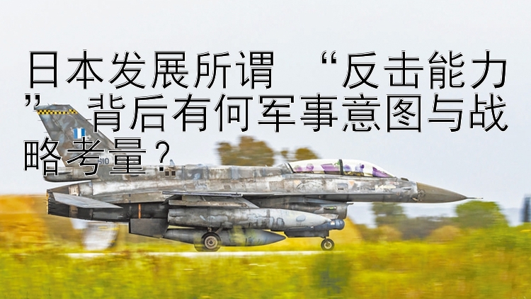 日本發(fā)展所謂 “反擊能力” 背后有何軍事意圖與戰(zhàn)略考量？