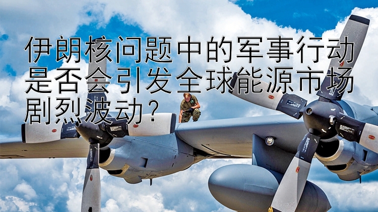 伊朗核問題中的軍事行動是否會引發(fā)全球能源市場劇烈波動？