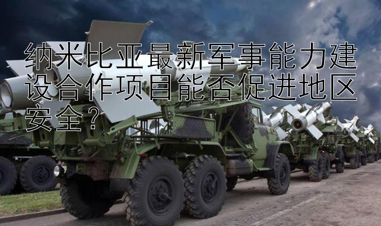 納米比亞最新軍事能力建設(shè)合作項目能否促進地區(qū)安全？