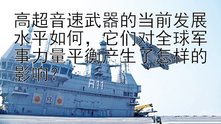 高超音速武器的當(dāng)前發(fā)展水平如何，它們對(duì)全球軍事力量平衡產(chǎn)生了怎樣的影響？