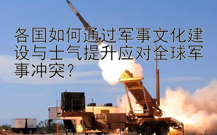 各國如何通過軍事文化建設與士氣提升應對全球軍事沖突？