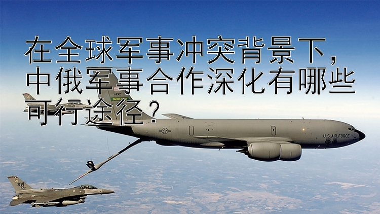 在全球軍事沖突背景下，中俄軍事合作深化有哪些可行途徑？