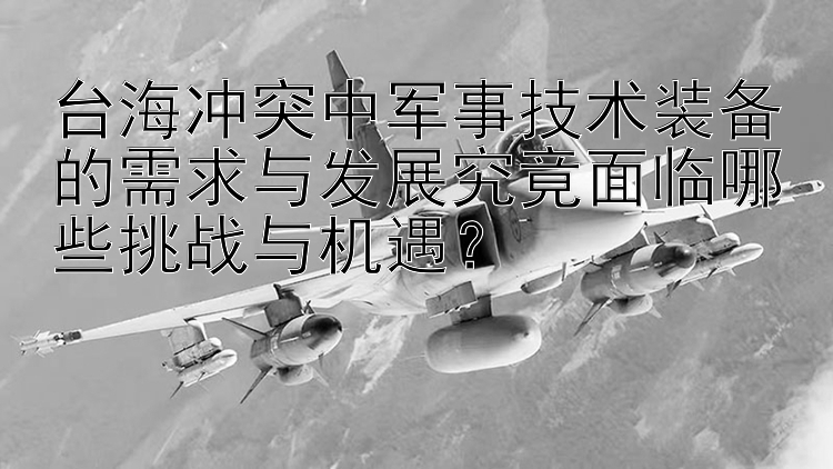 臺(tái)海沖突中軍事技術(shù)裝備的需求與發(fā)展究竟面臨哪些挑戰(zhàn)與機(jī)遇？