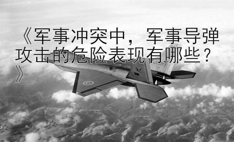 《軍事沖突中，軍事導(dǎo)彈攻擊的危險表現(xiàn)有哪些？》