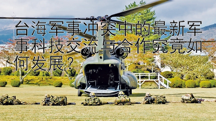 臺(tái)海軍事沖突中的最新軍事科技交流與合作究竟如何發(fā)展？