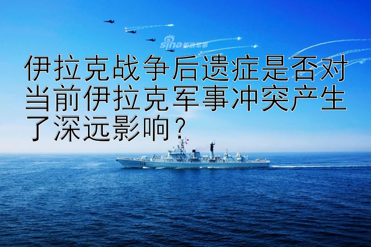 伊拉克戰(zhàn)爭后遺癥是否對當(dāng)前伊拉克軍事沖突產(chǎn)生了深遠(yuǎn)影響？