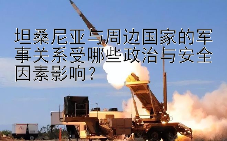 坦桑尼亞與周邊國家的軍事關(guān)系受哪些政治與安全因素影響？