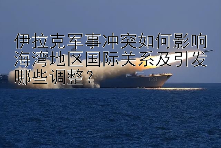 伊拉克軍事沖突如何影響海灣地區(qū)國際關(guān)系及引發(fā)哪些調(diào)整？