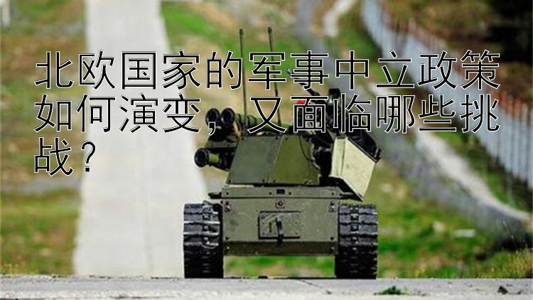 北歐國家的軍事中立政策如何演變，又面臨哪些挑戰(zhàn)？