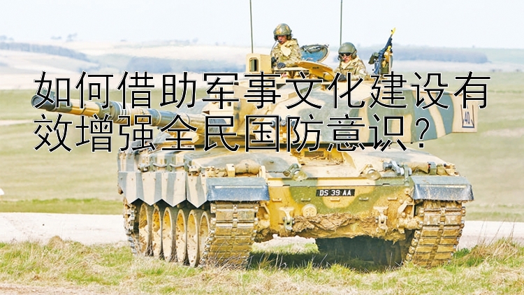 如何借助軍事文化建設有效增強全民國防意識？