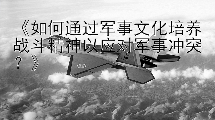 《如何通過軍事文化培養(yǎng)戰(zhàn)斗精神以應(yīng)對軍事沖突？》