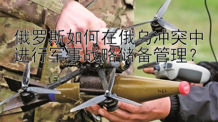 俄羅斯如何在俄烏沖突中進(jìn)行軍事戰(zhàn)略儲(chǔ)備管理？