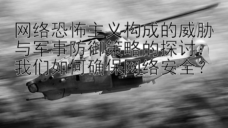 網(wǎng)絡恐怖主義構成的威脅與軍事防御策略的探討：我們?nèi)绾未_保網(wǎng)絡安全？