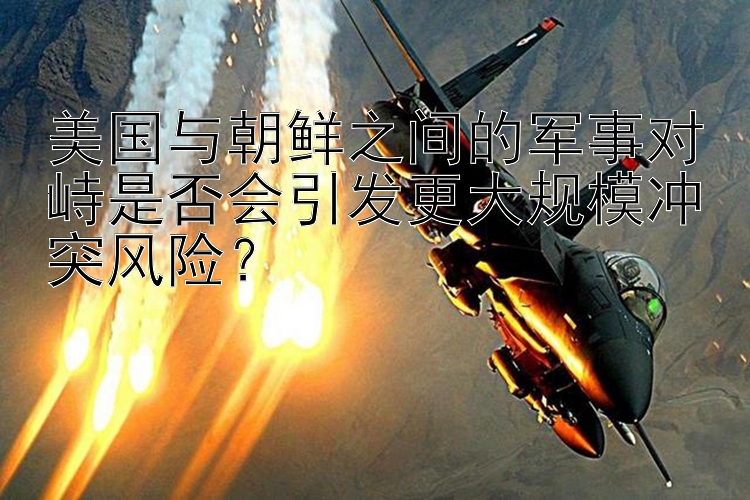 美國與朝鮮之間的軍事對(duì)峙是否會(huì)引發(fā)更大規(guī)模沖突風(fēng)險(xiǎn)？