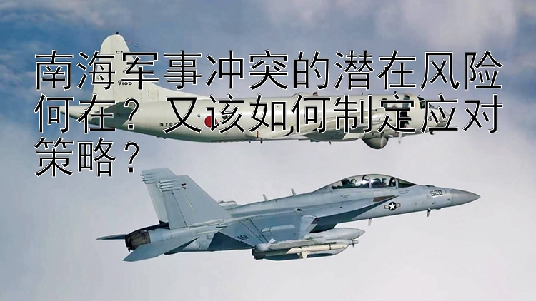 南海軍事沖突的潛在風險何在？又該如何制定應對策略？