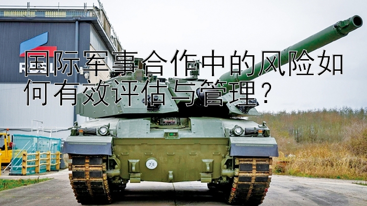 國(guó)際軍事合作中的風(fēng)險(xiǎn)如何有效評(píng)估與管理？