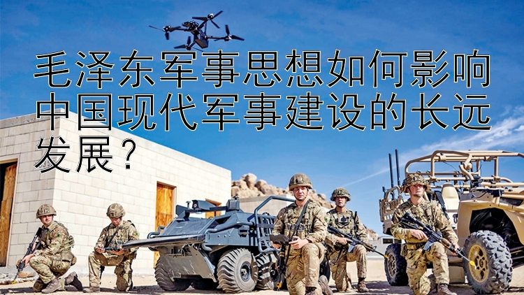 毛澤東軍事思想如何影響中國現(xiàn)代軍事建設(shè)的長遠(yuǎn)發(fā)展？