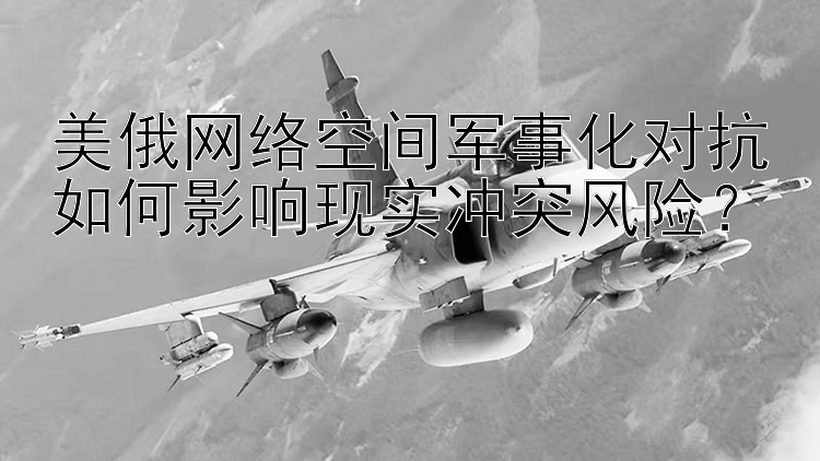 美俄網絡空間軍事化對抗如何影響現實沖突風險？