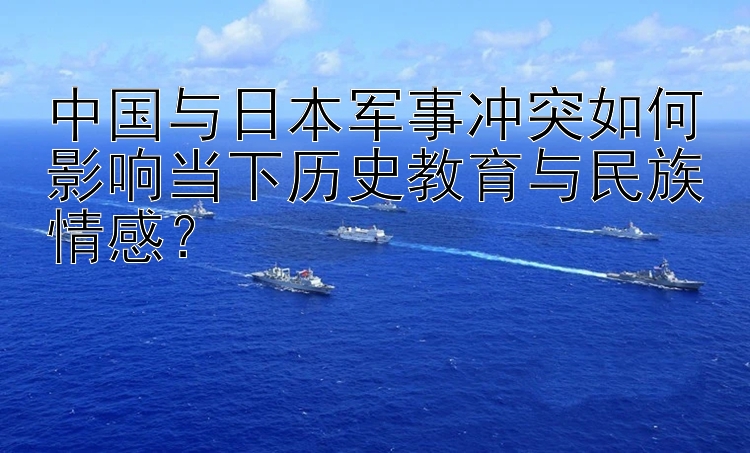 中國與日本軍事沖突如何影響當(dāng)下歷史教育與民族情感？