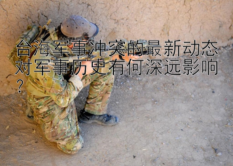 臺(tái)海軍事沖突的最新動(dòng)態(tài)對(duì)軍事歷史有何深遠(yuǎn)影響？