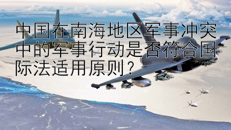 中國在南海地區(qū)軍事沖突中的軍事行動是否符合國際法適用原則？