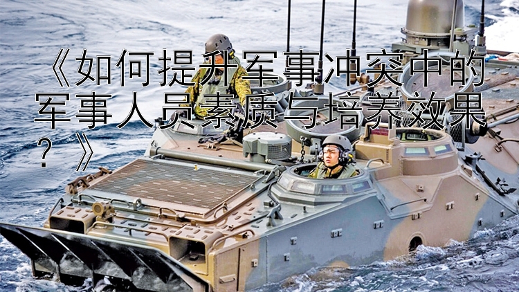 《如何提升軍事沖突中的軍事人員素質(zhì)與培養(yǎng)效果？》