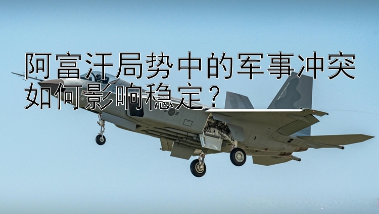 阿富汗局勢(shì)中的軍事沖突如何影響穩(wěn)定？