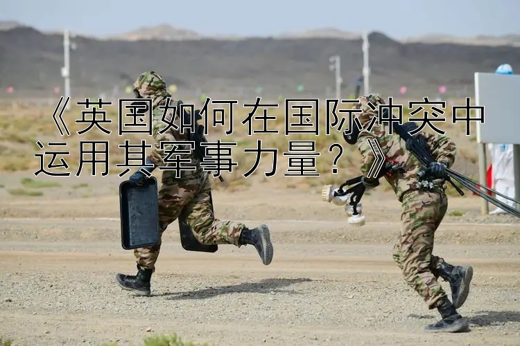 《英國(guó)如何在國(guó)際沖突中運(yùn)用其軍事力量？》