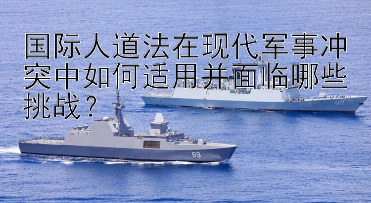 國際人道法在現(xiàn)代軍事沖突中如何適用并面臨哪些挑戰(zhàn)？