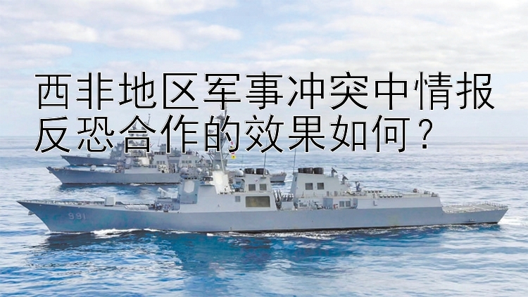 西非地區(qū)軍事沖突中情報反恐合作的效果如何？