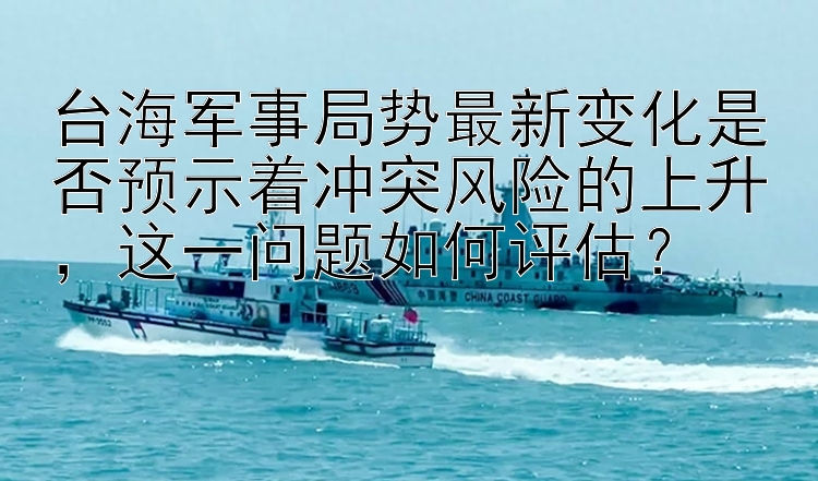 臺(tái)海軍事局勢(shì)最新變化是否預(yù)示著沖突風(fēng)險(xiǎn)的上升，這一問(wèn)題如何評(píng)估？