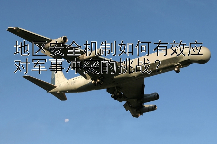 地區(qū)安全機(jī)制如何有效應(yīng)對(duì)軍事沖突的挑戰(zhàn)？