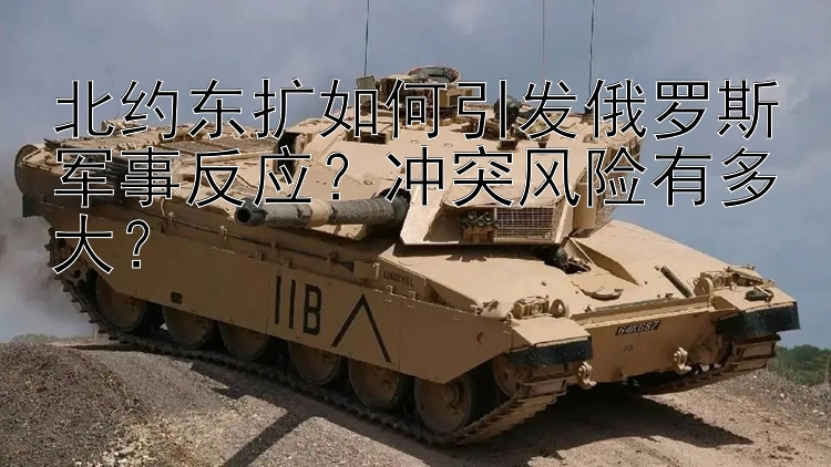 北約東擴如何引發(fā)俄羅斯軍事反應？沖突風險有多大？